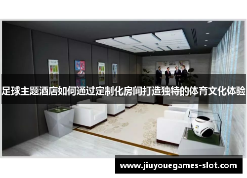 足球主题酒店如何通过定制化房间打造独特的体育文化体验