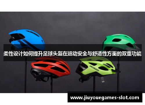 柔性设计如何提升足球头盔在运动安全与舒适性方面的双重功能